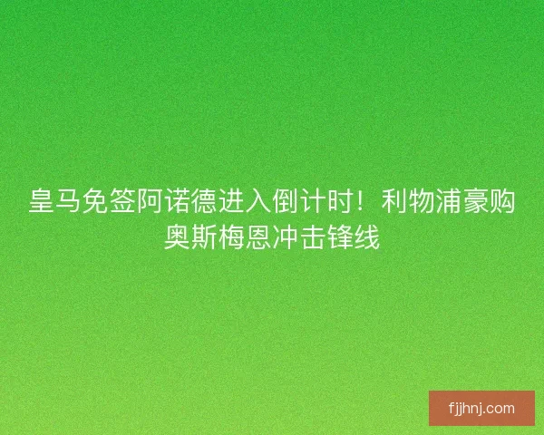 皇马免签阿诺德进入倒计时！利物浦豪购奥斯梅恩冲击锋线