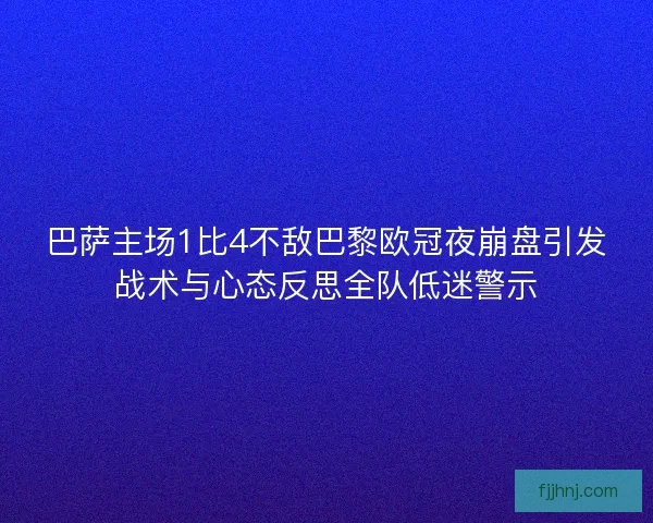 巴萨主场1比4不敌巴黎欧冠夜崩盘引发战术与心态反思全队低迷警示