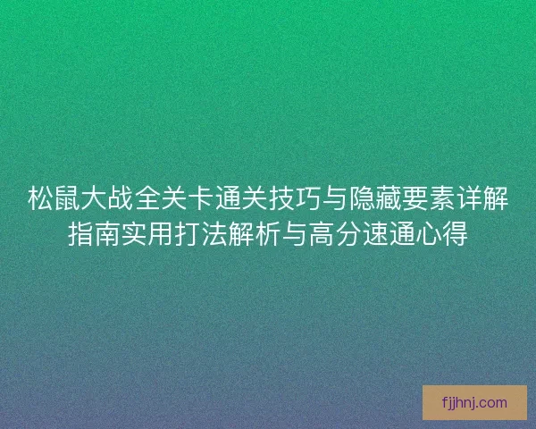 松鼠大战全关卡通关技巧与隐藏要素详解指南实用打法解析与高分速通心得