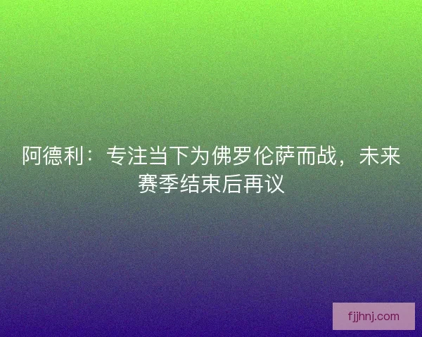 阿德利:专注当下为佛罗伦萨而战,未来赛季结束后再议 阿德利:专注当下为佛罗伦萨而战,未来赛季结束后再议