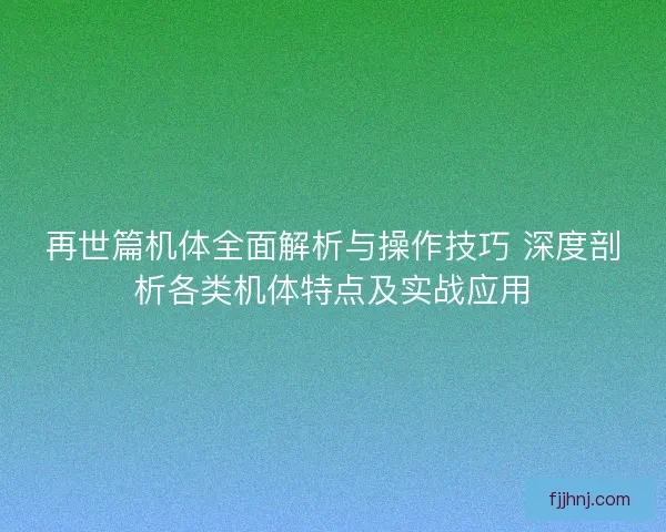 再世篇机体全面解析与操作技巧 深度剖析各类机体特点及实战应用