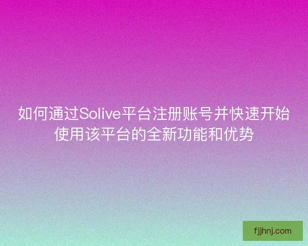 如何通过Solive平台注册账号并快速开始使用该平台的全新功能和优势 如何通过Solive平台注册账号并快速开始使用该平台的全新功能和优势