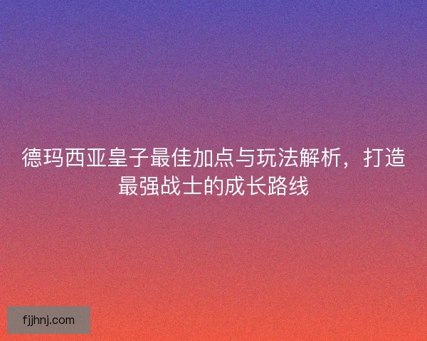 德玛西亚皇子最佳加点与玩法解析,打造最强战士的成长路线 德玛西亚皇子最佳加点与玩法解析,打造最强战士的成长路线