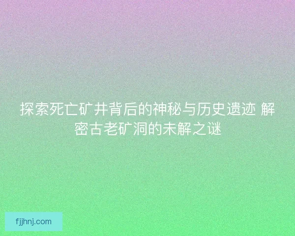 探索死亡矿井背后的神秘与历史遗迹 解密古老矿洞的未解之谜 探索死亡矿井背后的神秘与历史遗迹 解密古老矿洞的未解之谜