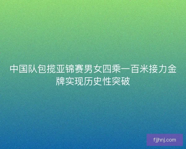 中国队包揽亚锦赛男女四乘一百米接力金牌实现历史性突破