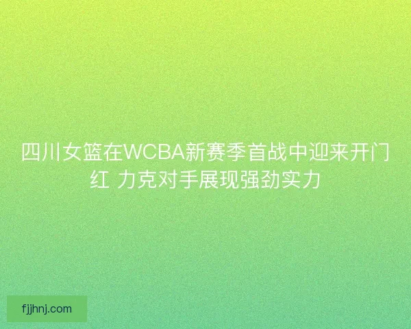 四川女篮在WCBA新赛季首战中迎来开门红 力克对手展现强劲实力