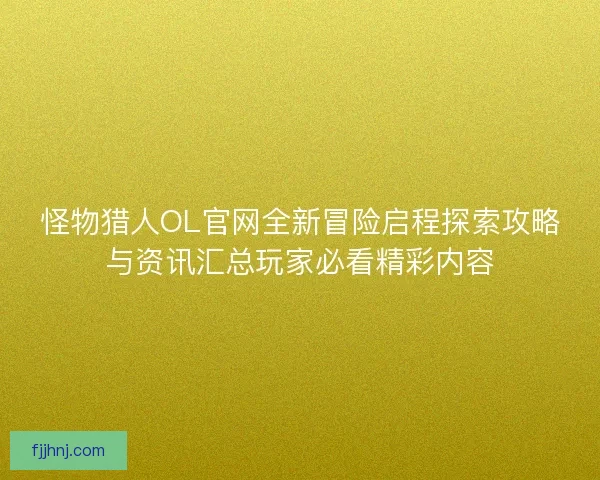 怪物猎人OL官网全新冒险启程探索攻略与资讯汇总玩家必看精彩内容