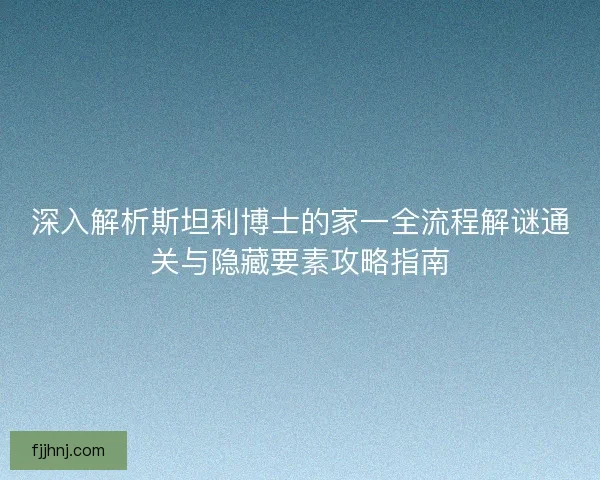 深入解析斯坦利博士的家一全流程解谜通关与隐藏要素攻略指南 深入解析斯坦利博士的家一全流程解谜通关与隐藏要素攻略指南
