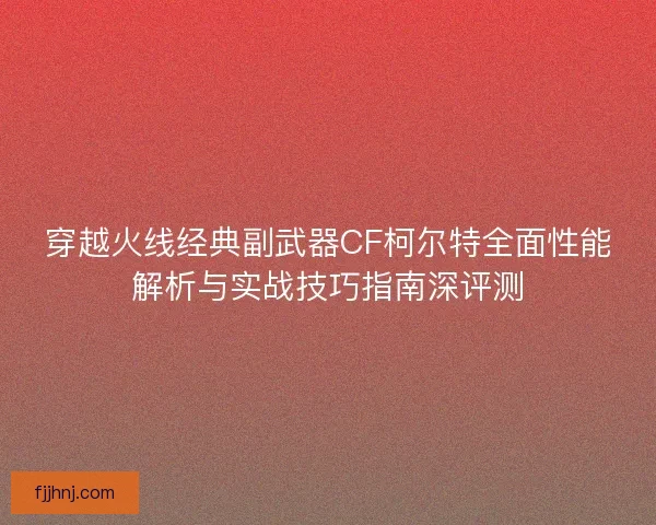 穿越火线经典副武器CF柯尔特全面性能解析与实战技巧指南深评测 穿越火线经典副武器CF柯尔特全面性能解析与实战技巧指南深评测