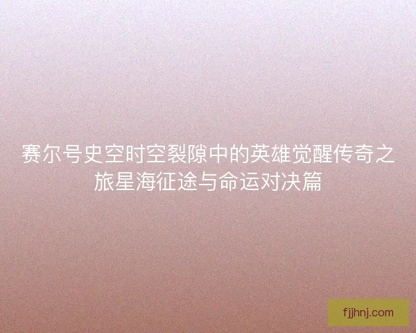 赛尔号史空时空裂隙中的英雄觉醒传奇之旅星海征途与命运对决篇 赛尔号史空时空裂隙中的英雄觉醒传奇之旅星海征途与命运对决篇