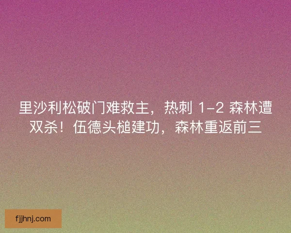 里沙利松破门难救主，热刺 1-2 森林遭双杀！伍德头槌建功，森林重返前三
