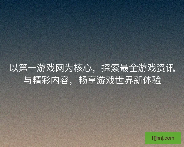 以第一游戏网为核心，探索最全游戏资讯与精彩内容，畅享游戏世界新体验