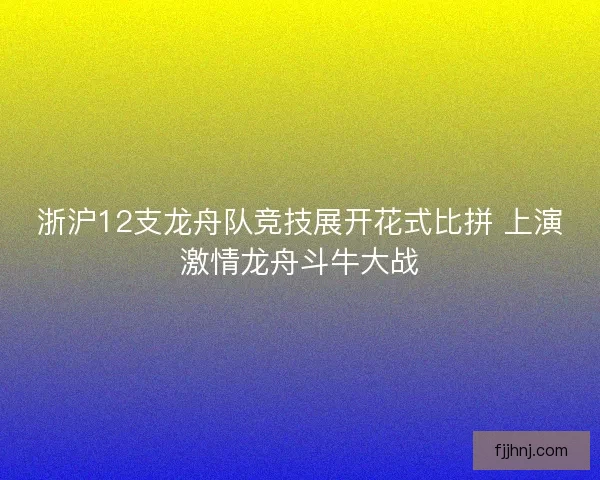 浙沪12支龙舟队竞技展开花式比拼 上演激情龙舟斗牛大战