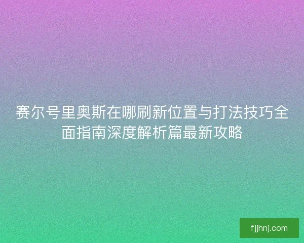 赛尔号里奥斯在哪刷新位置与打法技巧全面指南深度解析篇最新攻略