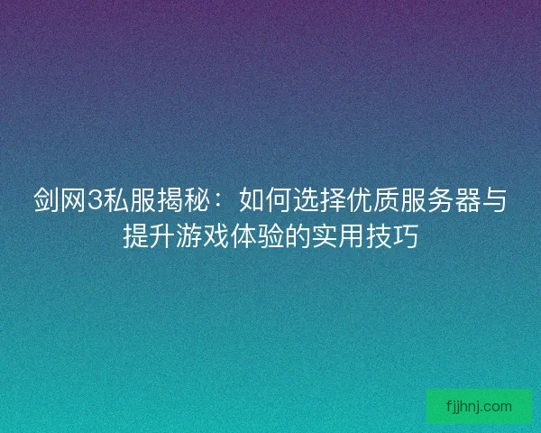 剑网3私服揭秘：如何选择优质服务器与提升游戏体验的实用技巧