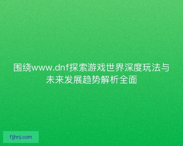 围绕www.dnf探索游戏世界深度玩法与未来发展趋势解析全面