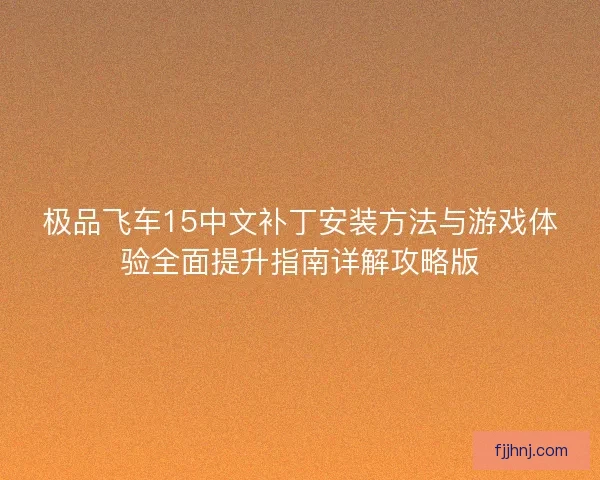 极品飞车15中文补丁安装方法与游戏体验全面提升指南详解攻略版 极品飞车15中文补丁安装方法与游戏体验全面提升指南详解攻略版