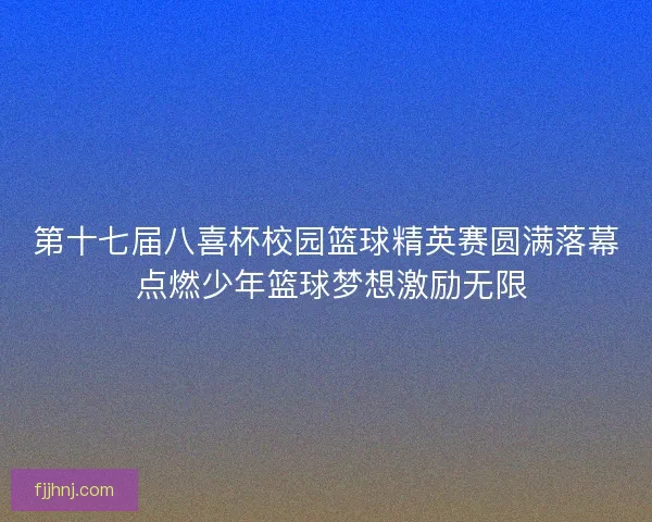 第十七届八喜杯校园篮球精英赛圆满落幕 点燃少年篮球梦想激励无限