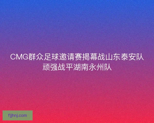 CMG群众足球邀请赛揭幕战山东泰安队顽强战平湖南永州队 CMG群众足球邀请赛揭幕战山东泰安队顽强战平湖南永州队