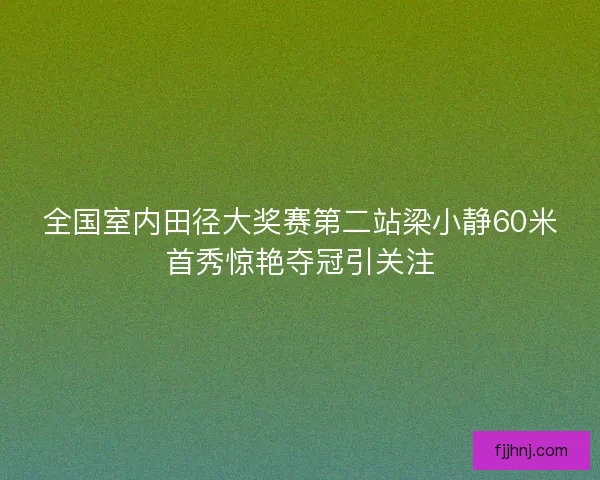 全国室内田径大奖赛第二站梁小静60米首秀惊艳夺冠引关注