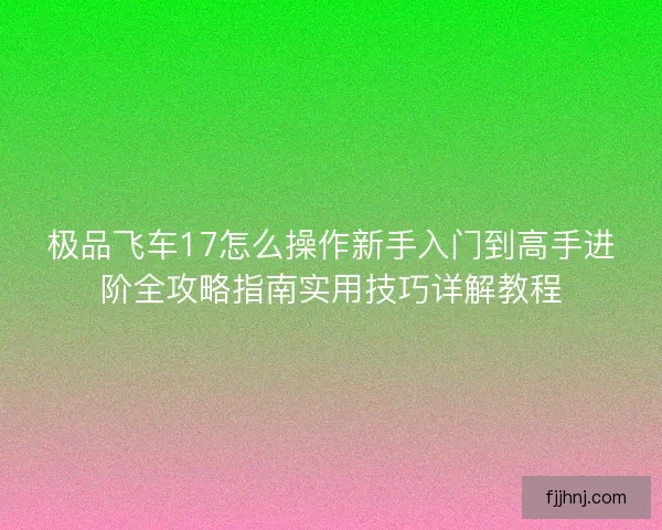 极品飞车17怎么操作新手入门到高手进阶全攻略指南实用技巧详解教程 极品飞车17怎么操作新手入门到高手进阶全攻略指南实用技巧详解教程