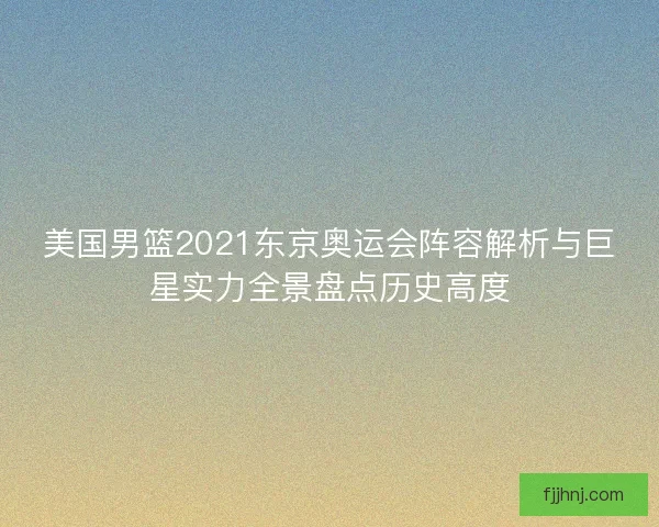 美国男篮2021东京奥运会阵容解析与巨星实力全景盘点历史高度