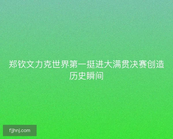 郑钦文力克世界第一挺进大满贯决赛创造历史瞬间 郑钦文力克世界第一挺进大满贯决赛创造历史瞬间