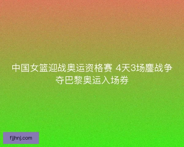 中国女篮迎战奥运资格赛 4天3场鏖战争夺巴黎奥运入场券