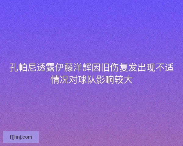 孔帕尼透露伊藤洋辉因旧伤复发出现不适情况对球队影响较大 孔帕尼透露伊藤洋辉因旧伤复发出现不适情况对球队影响较大