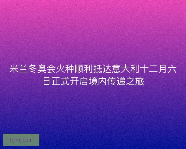 米兰冬奥会火种顺利抵达意大利十二月六日正式开启境内传递之旅
