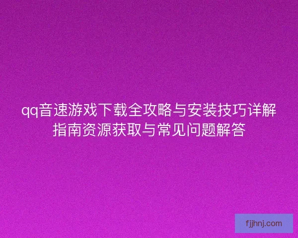 qq音速游戏下载全攻略与安装技巧详解指南资源获取与常见问题解答 qq音速游戏下载全攻略与安装技巧详解指南资源获取与常见问题解答