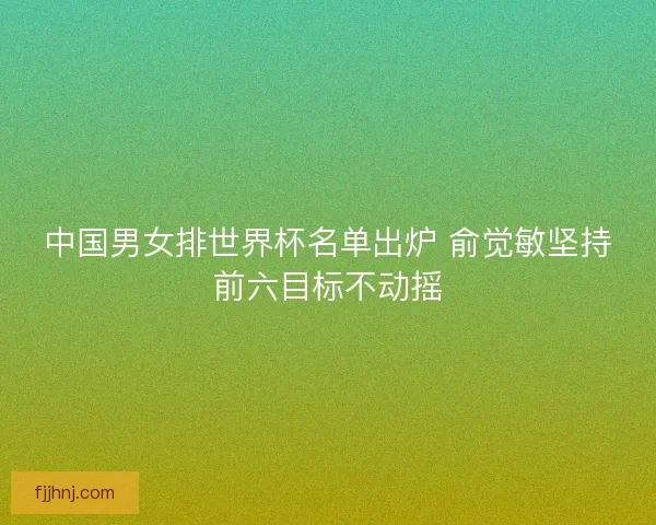 中国男女排世界杯名单出炉 俞觉敏坚持前六目标不动摇