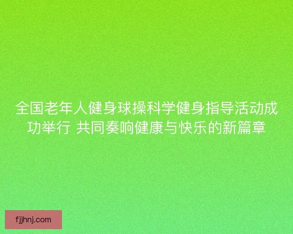全国老年人健身球操科学健身指导活动成功举行 共同奏响健康与快乐的新篇章 全国老年人健身球操科学健身指导活动成功举行 共同奏响健康与快乐的新篇章