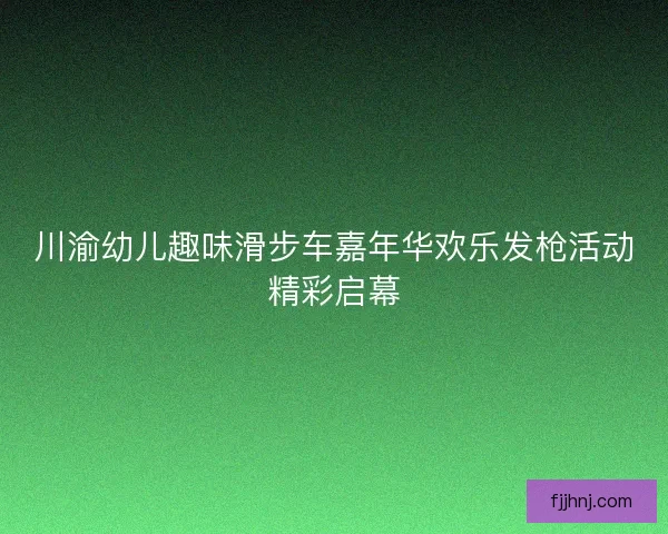 川渝幼儿趣味滑步车嘉年华欢乐发枪活动精彩启幕 川渝幼儿趣味滑步车嘉年华欢乐发枪活动精彩启幕