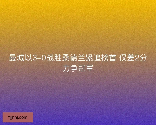 曼城以3-0战胜桑德兰紧追榜首 仅差2分力争冠军 曼城以3-0战胜桑德兰紧追榜首 仅差2分力争冠军