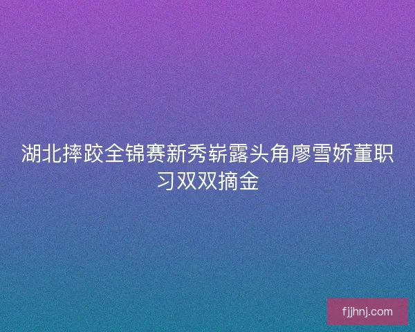 湖北摔跤全锦赛新秀崭露头角廖雪娇董职习双双摘金 湖北摔跤全锦赛新秀崭露头角廖雪娇董职习双双摘金