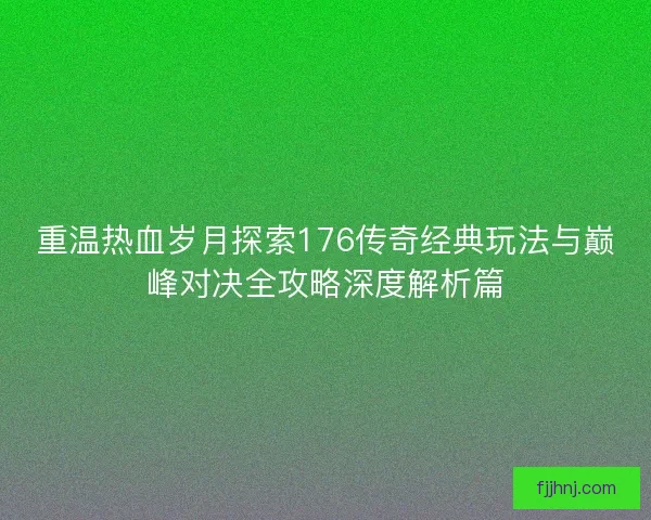 重温热血岁月探索176传奇经典玩法与巅峰对决全攻略深度解析篇 重温热血岁月探索176传奇经典玩法与巅峰对决全攻略深度解析篇