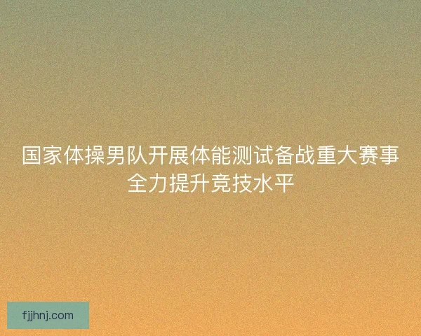 国家体操男队开展体能测试备战重大赛事全力提升竞技水平