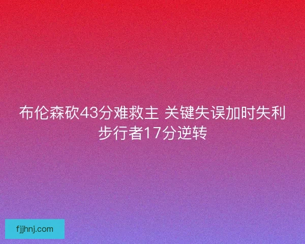布伦森砍43分难救主 关键失误加时失利步行者17分逆转