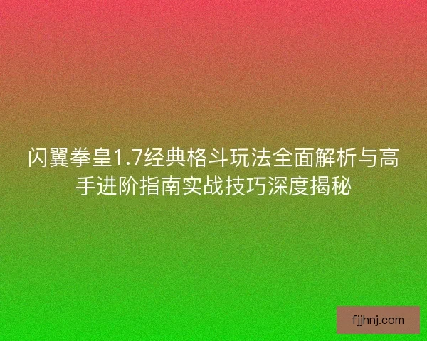 闪翼拳皇1.7经典格斗玩法全面解析与高手进阶指南实战技巧深度揭秘 闪翼拳皇1.7经典格斗玩法全面解析与高手进阶指南实战技巧深度揭秘