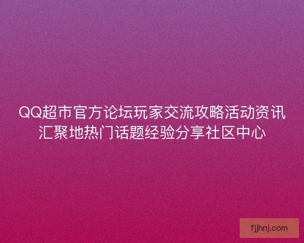 QQ超市官方论坛玩家交流攻略活动资讯汇聚地热门话题经验分享社区中心