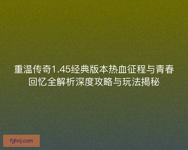 重温传奇1.45经典版本热血征程与青春回忆全解析深度攻略与玩法揭秘