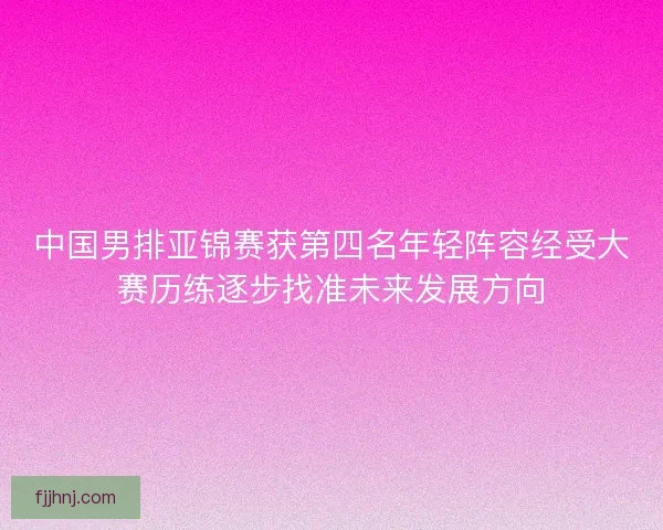 中国男排亚锦赛获第四名年轻阵容经受大赛历练逐步找准未来发展方向 中国男排亚锦赛获第四名年轻阵容经受大赛历练逐步找准未来发展方向