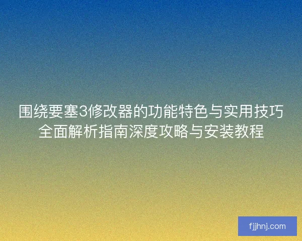 围绕要塞3修改器的功能特色与实用技巧全面解析指南深度攻略与安装教程 围绕要塞3修改器的功能特色与实用技巧全面解析指南深度攻略与安装教程