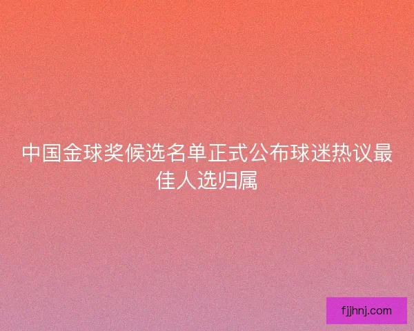 中国金球奖候选名单正式公布球迷热议最佳人选归属 中国金球奖候选名单正式公布球迷热议最佳人选归属