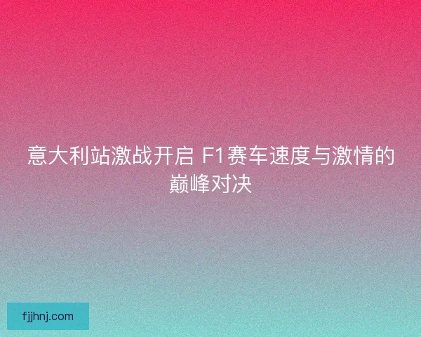 意大利站激战开启 F1赛车速度与激情的巅峰对决 意大利站激战开启 F1赛车速度与激情的巅峰对决