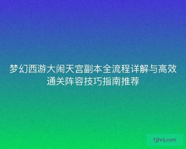 梦幻西游大闹天宫副本全流程详解与高效通关阵容技巧指南推荐